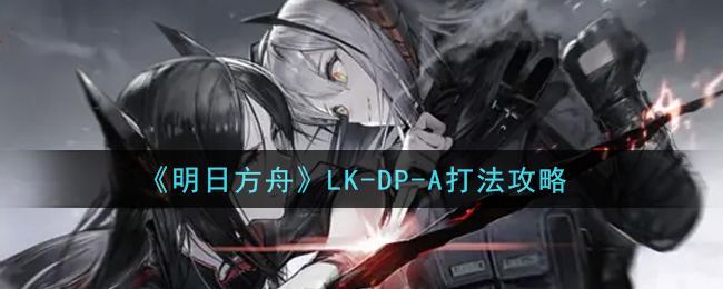 《明日方舟》LK-DP-A打法攻略