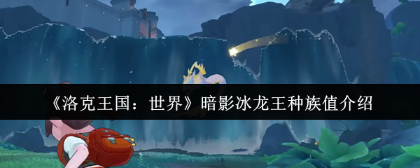 洛克王国世界暗影冰龙王种族值特性介绍